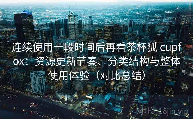 连续使用一段时间后再看茶杯狐 cupfox：资源更新节奏、分类结构与整体使用体验（对比总结）