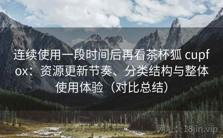 连续使用一段时间后再看茶杯狐 cupfox：资源更新节奏、分类结构与整体使用体验（对比总结）