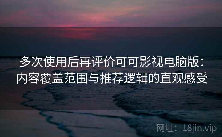 多次使用后再评价可可影视电脑版：内容覆盖范围与推荐逻辑的直观感受