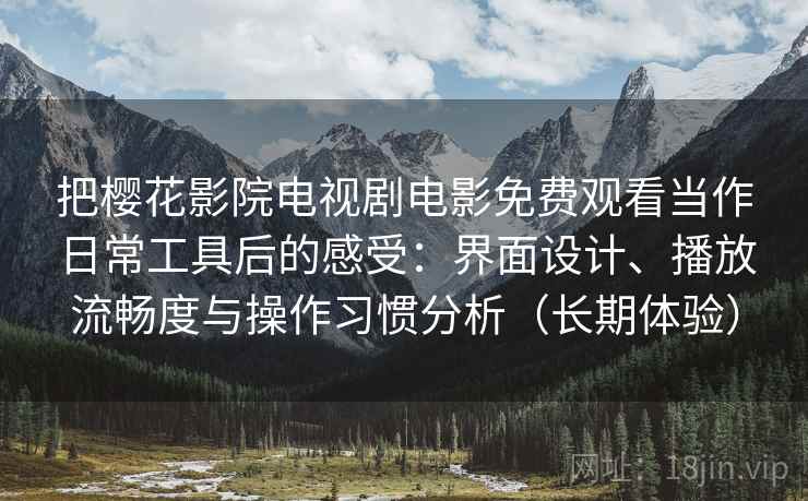 把樱花影院电视剧电影免费观看当作日常工具后的感受：界面设计、播放流畅度与操作习惯分析（长期体验）