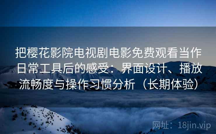 把樱花影院电视剧电影免费观看当作日常工具后的感受：界面设计、播放流畅度与操作习惯分析（长期体验）