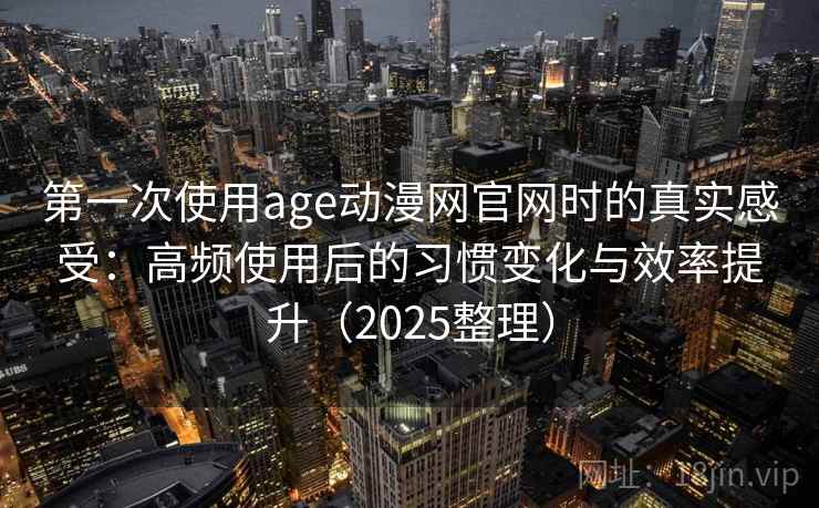 第一次使用age动漫网官网时的真实感受：高频使用后的习惯变化与效率提升（2025整理）