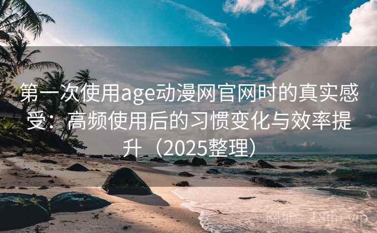 第一次使用age动漫网官网时的真实感受：高频使用后的习惯变化与效率提升（2025整理）