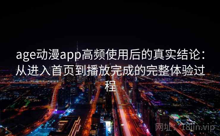 age动漫app高频使用后的真实结论：从进入首页到播放完成的完整体验过程