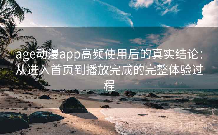 age动漫app高频使用后的真实结论：从进入首页到播放完成的完整体验过程