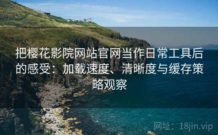 把樱花影院网站官网当作日常工具后的感受：加载速度、清晰度与缓存策略观察