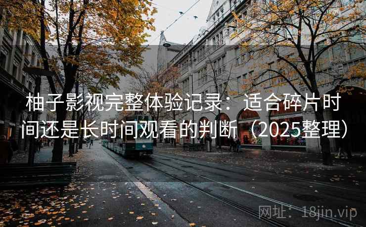 柚子影视完整体验记录：适合碎片时间还是长时间观看的判断（2025整理）