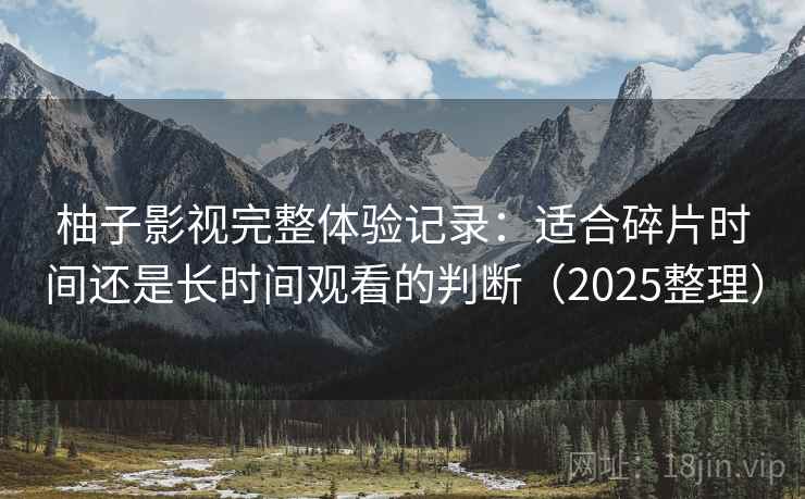 柚子影视完整体验记录：适合碎片时间还是长时间观看的判断（2025整理）