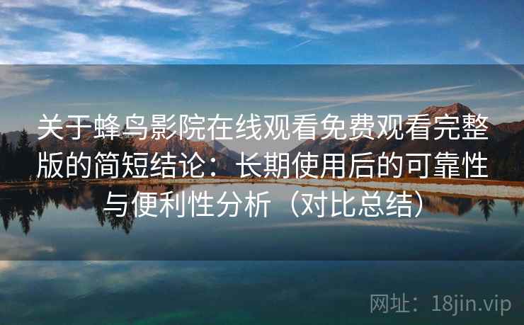 关于蜂鸟影院在线观看免费观看完整版的简短结论：长期使用后的可靠性与便利性分析（对比总结）