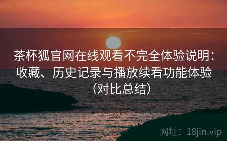茶杯狐官网在线观看不完全体验说明：收藏、历史记录与播放续看功能体验（对比总结）