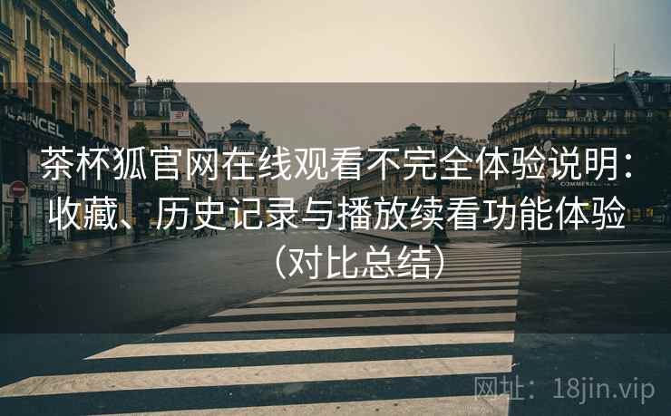 茶杯狐官网在线观看不完全体验说明：收藏、历史记录与播放续看功能体验（对比总结）
