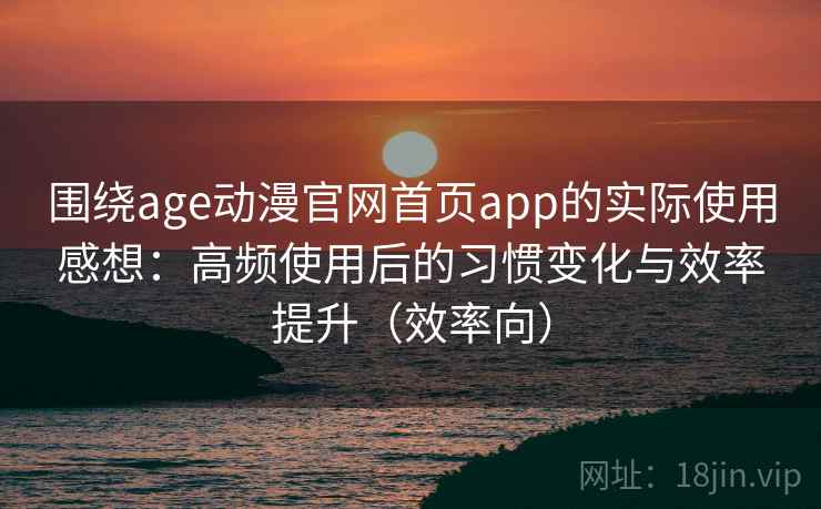 围绕age动漫官网首页app的实际使用感想:高频使用后的习惯变化与效率提升(效率向) 围绕age动漫官网首页app的实际使用感想:高频使用后的习惯变化与效率提升(效率向)