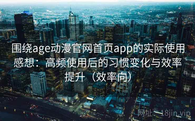 围绕age动漫官网首页app的实际使用感想:高频使用后的习惯变化与效率提升(效率向) 围绕age动漫官网首页app的实际使用感想:高频使用后的习惯变化与效率提升(效率向)