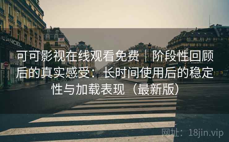 可可影视在线观看免费|阶段性回顾后的真实感受:长时间使用后的稳定性与加载表现(最新版) 可可影视在线观看免费|阶段性回顾后的真实感受:长时间使用后的稳定性与加载表现(最新版)