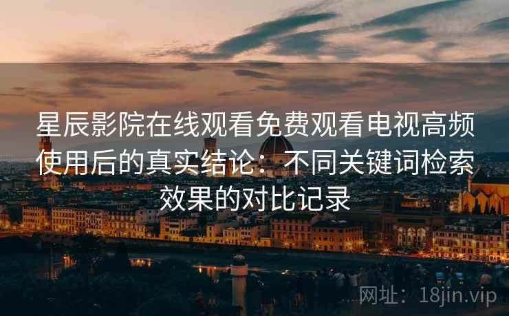 星辰影院在线观看免费观看电视高频使用后的真实结论:不同关键词检索效果的对比记录 星辰影院在线观看免费观看电视高频使用后的真实结论:不同关键词检索效果的对比记录