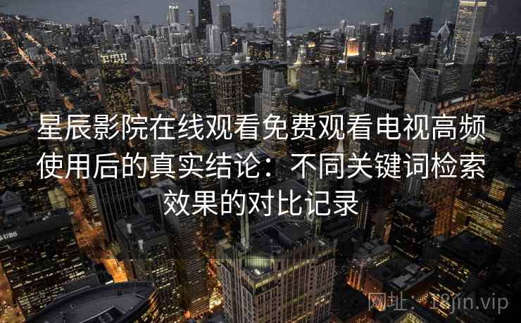 星辰影院在线观看免费观看电视高频使用后的真实结论:不同关键词检索效果的对比记录 星辰影院在线观看免费观看电视高频使用后的真实结论:不同关键词检索效果的对比记录