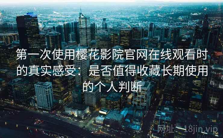 第一次使用樱花影院官网在线观看时的真实感受：是否值得收藏长期使用的个人判断