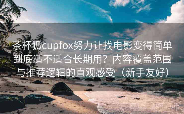 茶杯狐cupfox努力让找电影变得简单到底适不适合长期用？内容覆盖范围与推荐逻辑的直观感受（新手友好）