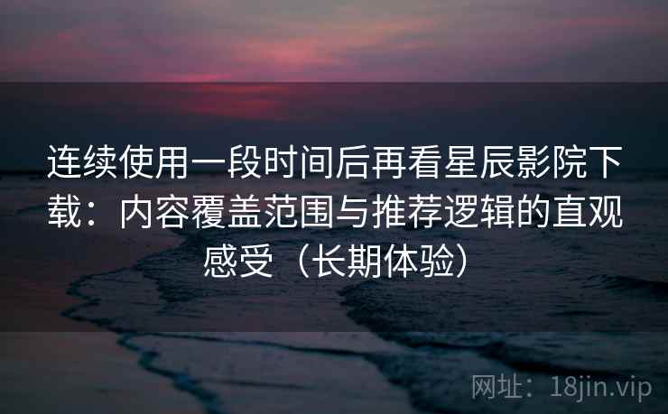 连续使用一段时间后再看星辰影院下载：内容覆盖范围与推荐逻辑的直观感受（长期体验）
