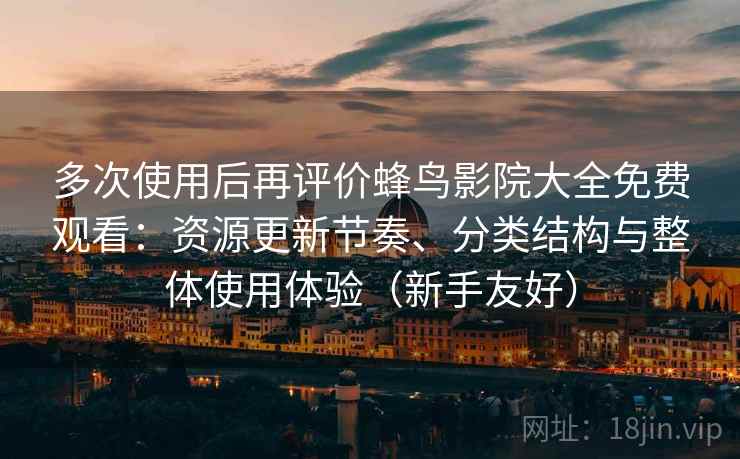 多次使用后再评价蜂鸟影院大全免费观看：资源更新节奏、分类结构与整体使用体验（新手友好）