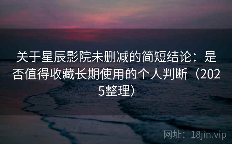 关于星辰影院未删减的简短结论：是否值得收藏长期使用的个人判断（2025整理）