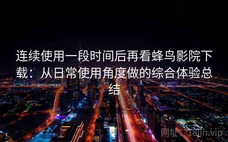 连续使用一段时间后再看蜂鸟影院下载：从日常使用角度做的综合体验总结