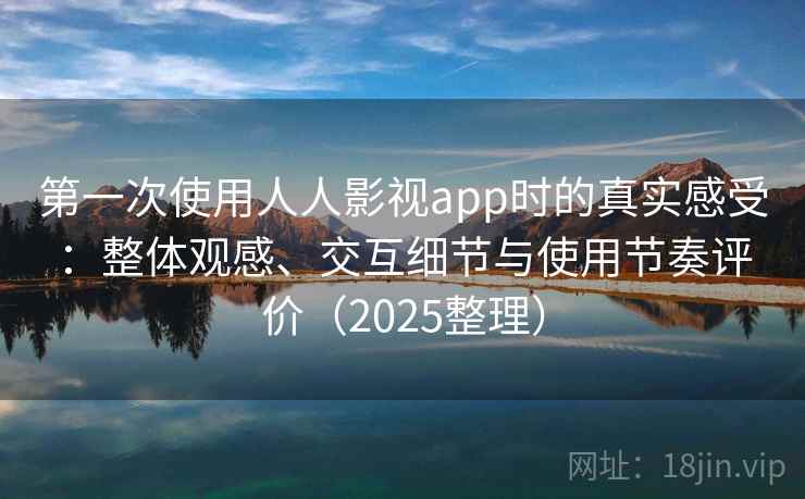 第一次使用人人影视app时的真实感受：整体观感、交互细节与使用节奏评价（2025整理）