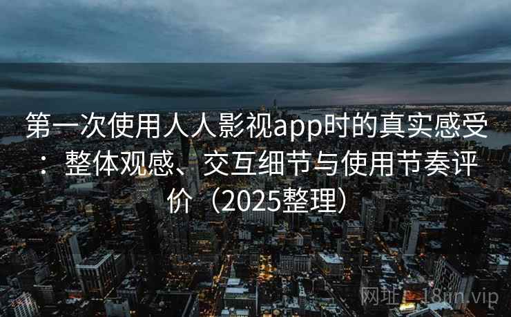 第一次使用人人影视app时的真实感受：整体观感、交互细节与使用节奏评价（2025整理）