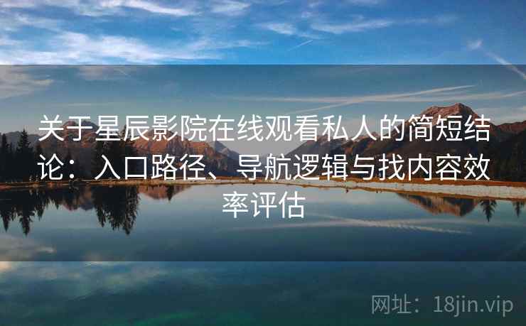关于星辰影院在线观看私人的简短结论：入口路径、导航逻辑与找内容效率评估