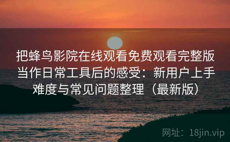 把蜂鸟影院在线观看免费观看完整版当作日常工具后的感受:新用户上手难度与常见问题整理(最新版) 把蜂鸟影院在线观看免费观看完整版当作日常工具后的感受:新用户上手难度与常见问题整理(最新版)