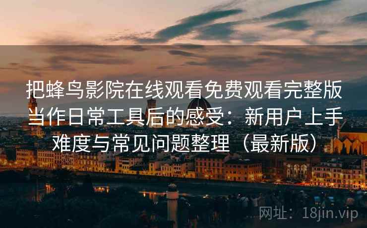 把蜂鸟影院在线观看免费观看完整版当作日常工具后的感受:新用户上手难度与常见问题整理(最新版) 把蜂鸟影院在线观看免费观看完整版当作日常工具后的感受:新用户上手难度与常见问题整理(最新版)