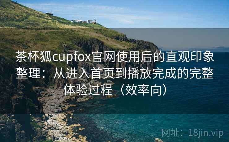 茶杯狐cupfox官网使用后的直观印象整理：从进入首页到播放完成的完整体验过程（效率向）