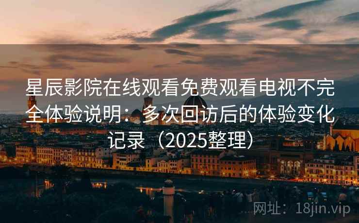 星辰影院在线观看免费观看电视不完全体验说明:多次回访后的体验变化记录(2025整理) 星辰影院在线观看免费观看电视不完全体验说明:多次回访后的体验变化记录(2025整理)