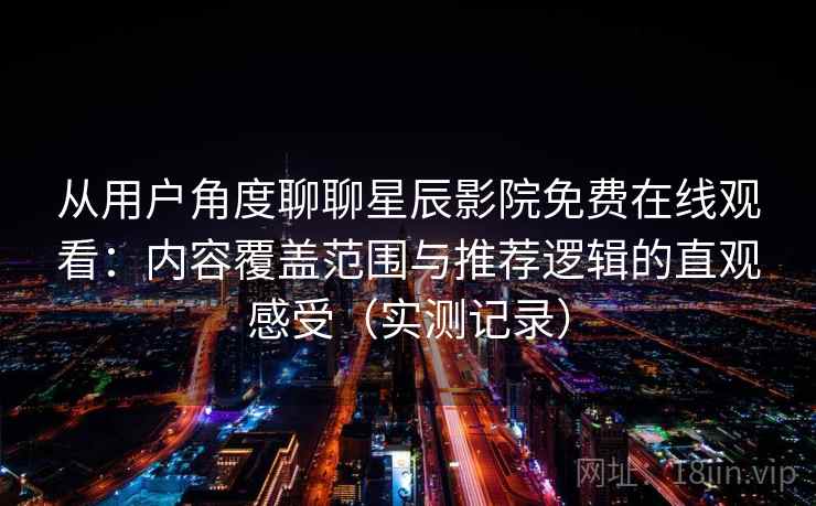 从用户角度聊聊星辰影院免费在线观看：内容覆盖范围与推荐逻辑的直观感受（实测记录）