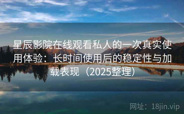 星辰影院在线观看私人的一次真实使用体验:长时间使用后的稳定性与加载表现(2025整理) 星辰影院在线观看私人的一次真实使用体验:长时间使用后的稳定性与加载表现(2025整理)