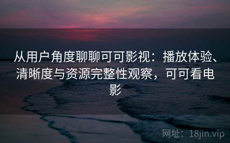 从用户角度聊聊可可影视：播放体验、清晰度与资源完整性观察，可可看电影