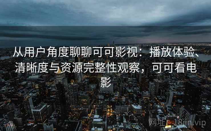 从用户角度聊聊可可影视：播放体验、清晰度与资源完整性观察，可可看电影