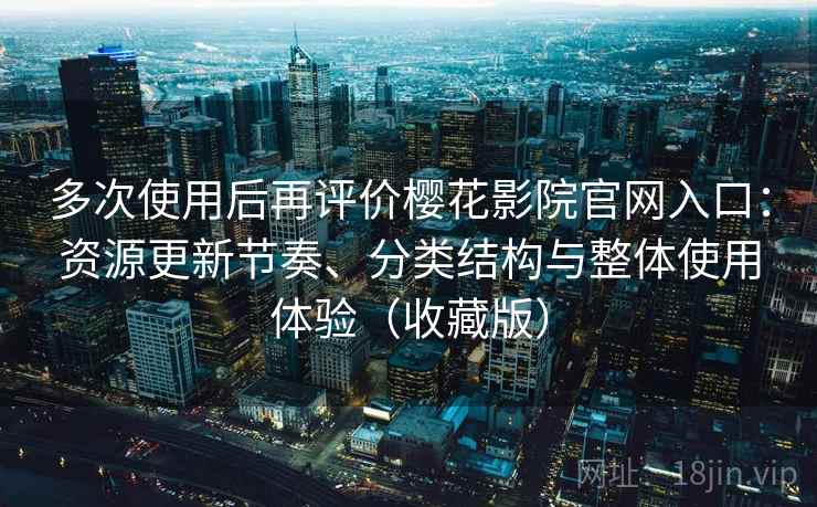 多次使用后再评价樱花影院官网入口：资源更新节奏、分类结构与整体使用体验（收藏版）