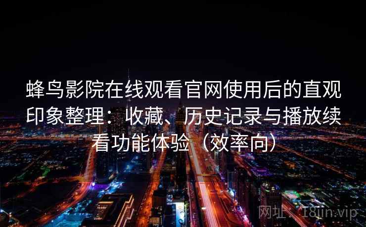 蜂鸟影院在线观看官网使用后的直观印象整理：收藏、历史记录与播放续看功能体验（效率向）