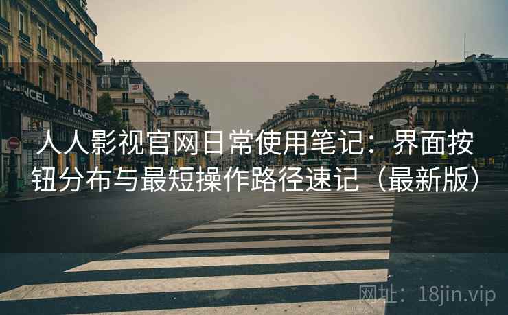 人人影视官网日常使用笔记：界面按钮分布与最短操作路径速记（最新版）