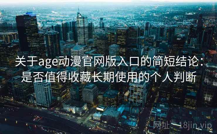 关于age动漫官网版入口的简短结论：是否值得收藏长期使用的个人判断