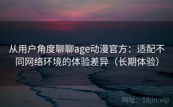从用户角度聊聊age动漫官方：适配不同网络环境的体验差异（长期体验）