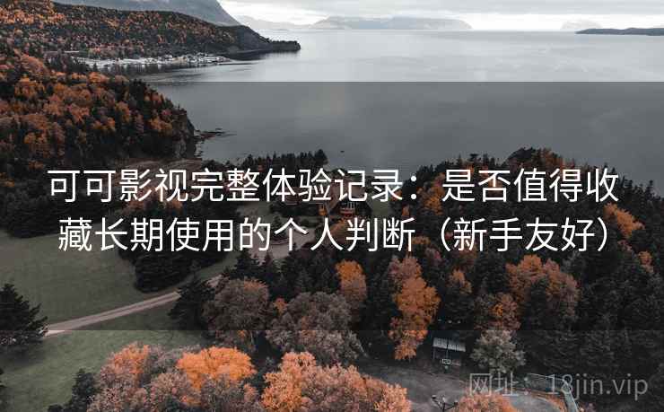可可影视完整体验记录：是否值得收藏长期使用的个人判断（新手友好）