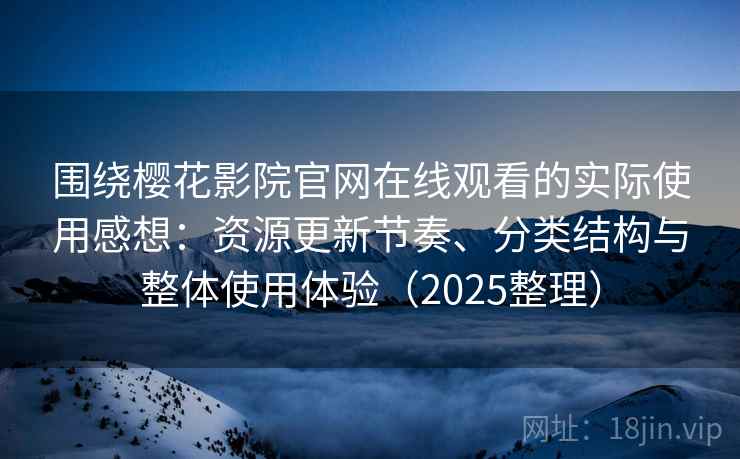 围绕樱花影院官网在线观看的实际使用感想：资源更新节奏、分类结构与整体使用体验（2025整理）