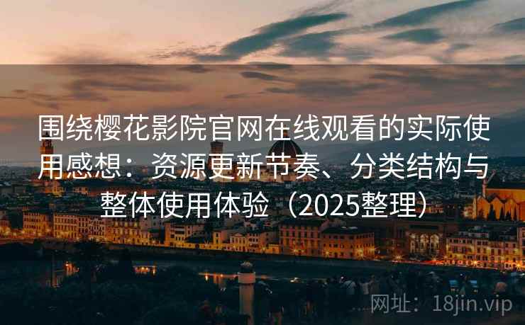 围绕樱花影院官网在线观看的实际使用感想：资源更新节奏、分类结构与整体使用体验（2025整理）
