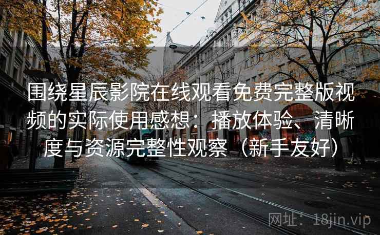 围绕星辰影院在线观看免费完整版视频的实际使用感想：播放体验、清晰度与资源完整性观察（新手友好）
