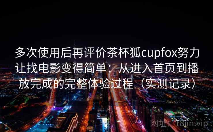 多次使用后再评价茶杯狐cupfox努力让找电影变得简单：从进入首页到播放完成的完整体验过程（实测记录）