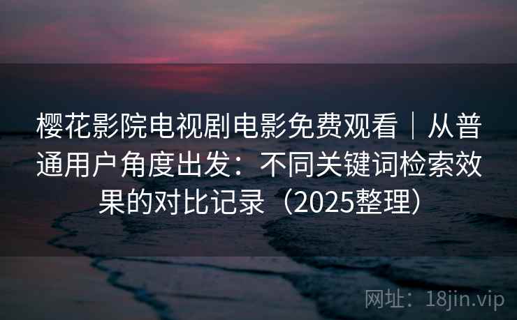 樱花影院电视剧电影免费观看|从普通用户角度出发:不同关键词检索效果的对比记录(2025整理) 樱花影院电视剧电影免费观看|从普通用户角度出发:不同关键词检索效果的对比记录(2025整理)