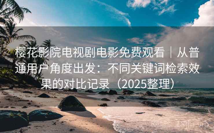 樱花影院电视剧电影免费观看|从普通用户角度出发:不同关键词检索效果的对比记录(2025整理) 樱花影院电视剧电影免费观看|从普通用户角度出发:不同关键词检索效果的对比记录(2025整理)