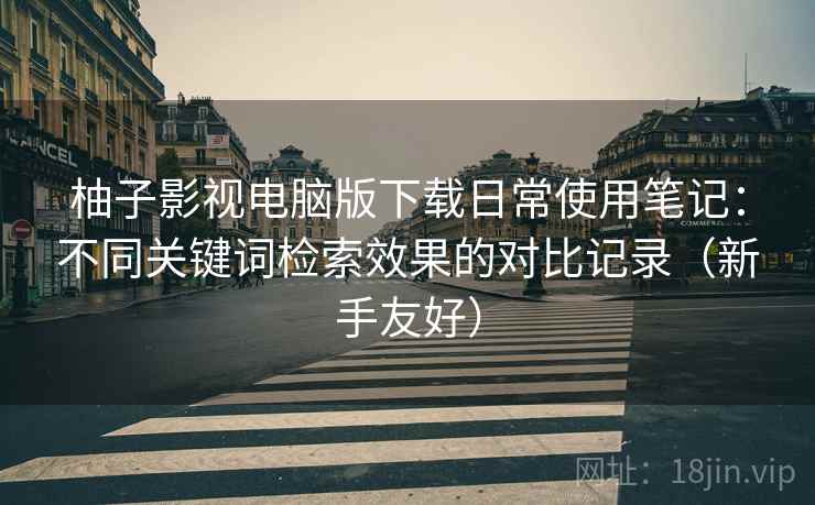 柚子影视电脑版下载日常使用笔记:不同关键词检索效果的对比记录(新手友好) 柚子影视电脑版下载日常使用笔记:不同关键词检索效果的对比记录(新手友好)
